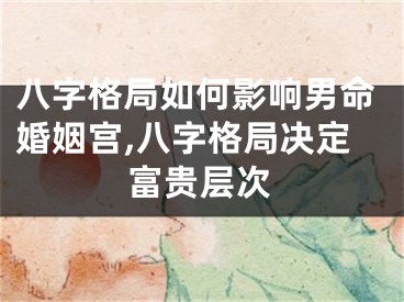 八字格局如何影响男命婚姻宫,八字格局决定富贵层次