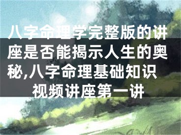 八字命理学完整版的讲座是否能揭示人生的奥秘,八字命理基础知识视频讲座第一讲