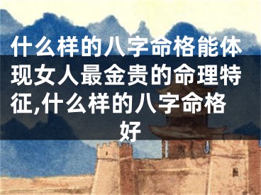 什么样的八字命格能体现女人最金贵的命理特征,什么样的八字命格好