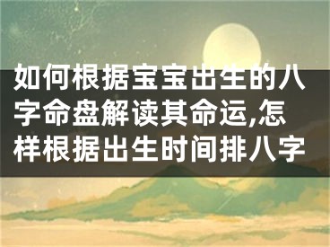 如何根据宝宝出生的八字命盘解读其命运,怎样根据出生时间排八字