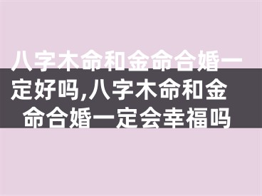 八字木命和金命合婚一定好吗,八字木命和金命合婚一定会幸福吗