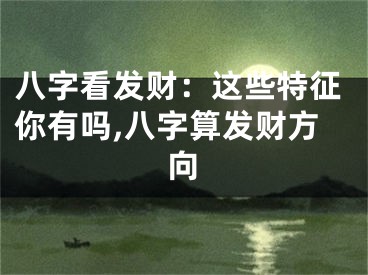 八字看发财：这些特征你有吗,八字算发财方向