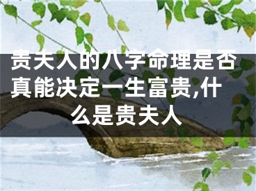 贵夫人的八字命理是否真能决定一生富贵,什么是贵夫人