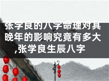 张学良的八字命理对其晚年的影响究竟有多大,张学良生辰八字