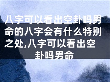 八字可以看出空卦吗男命的八字会有什么特别之处,八字可以看出空卦吗男命