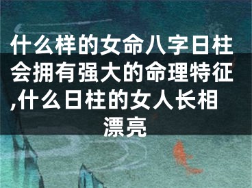 什么样的女命八字日柱会拥有强大的命理特征,什么日柱的女人长相漂亮