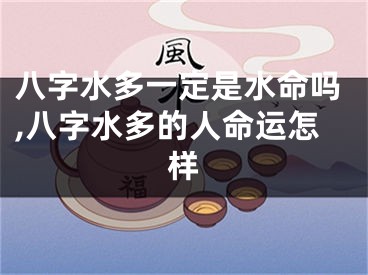 八字水多一定是水命吗,八字水多的人命运怎样