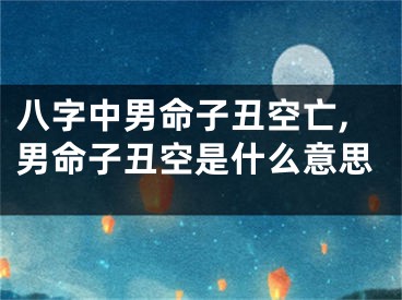 八字中男命子丑空亡,男命子丑空是什么意思