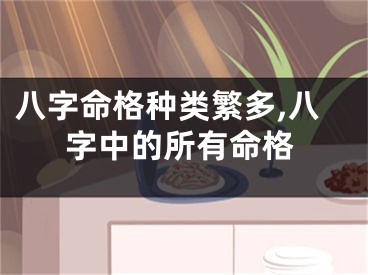 八字命格种类繁多,八字中的所有命格