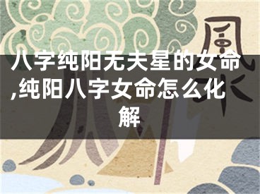 八字纯阳无夫星的女命,纯阳八字女命怎么化解