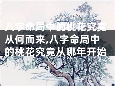 八字命局中的桃花究竟从何而来,八字命局中的桃花究竟从哪年开始