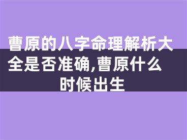 曹原的八字命理解析大全是否准确,曹原什么时候出生