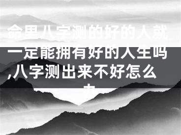 命里八字测的好的人就一定能拥有好的人生吗,八字测出来不好怎么办