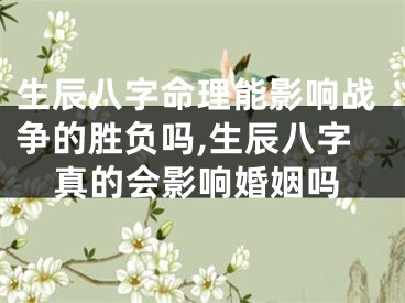 生辰八字命理能影响战争的胜负吗,生辰八字真的会影响婚姻吗