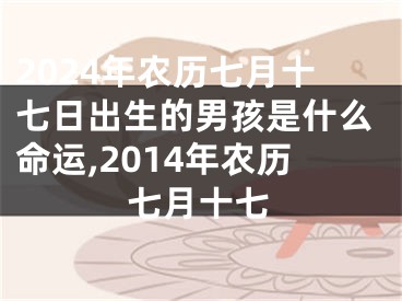 2024年农历七月十七日出生的男孩是什么命运,2014年农历七月十七