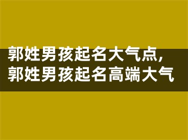 郭姓男孩起名大气点,郭姓男孩起名高端大气