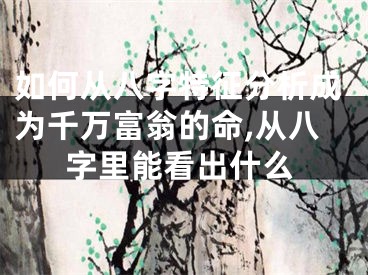 如何从八字特征分析成为千万富翁的命,从八字里能看出什么