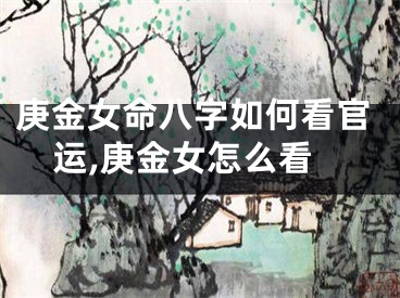 庚金女命八字如何看官运,庚金女怎么看