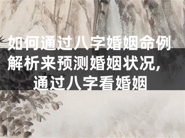 如何通过八字婚姻命例解析来预测婚姻状况,通过八字看婚姻