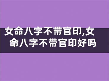 女命八字不带官印,女命八字不带官印好吗