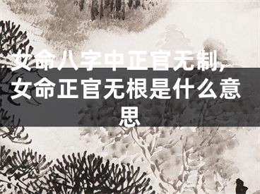 女命八字中正官无制,女命正官无根是什么意思