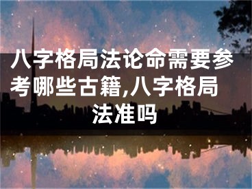八字格局法论命需要参考哪些古籍,八字格局法准吗