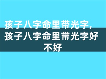 孩子八字命里带光字,孩子八字命里带光字好不好