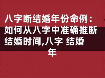 八字断结婚年份命例：如何从八字中准确推断结婚时间,八字 结婚年