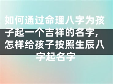 如何通过命理八字为孩子起一个吉祥的名字,怎样给孩子按照生辰八字起名字