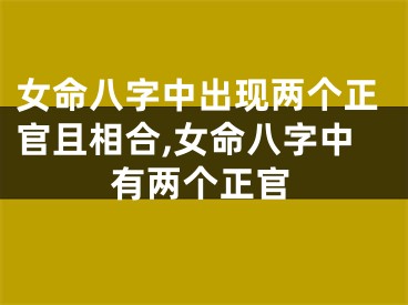 女命八字中出现两个正官且相合,女命八字中有两个正官