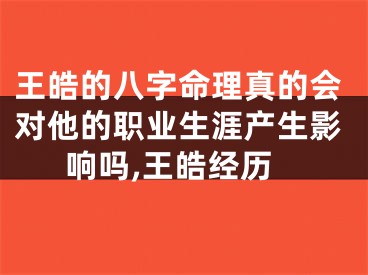 王皓的八字命理真的会对他的职业生涯产生影响吗,王皓经历