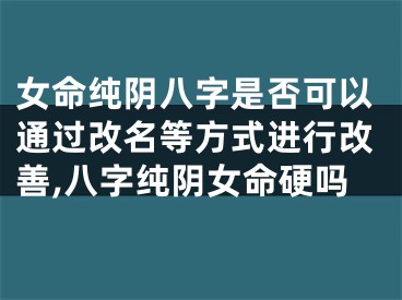 女命纯阴八字是否可以通过改名等方式进行改善,八字纯阴女命硬吗
