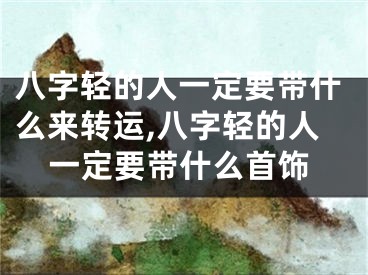 八字轻的人一定要带什么来转运,八字轻的人一定要带什么首饰