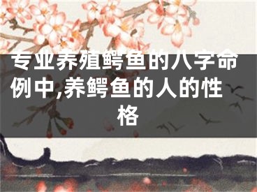 专业养殖鳄鱼的八字命例中,养鳄鱼的人的性格