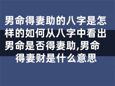 男命得妻助的八字是怎样的如何从八字中看出男命是否得妻助,男命得妻财是什么意思