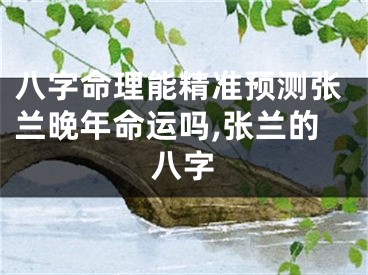 八字命理能精准预测张兰晚年命运吗,张兰的八字