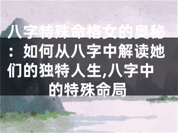 八字特殊命格女的奥秘：如何从八字中解读她们的独特人生,八字中的特殊命局