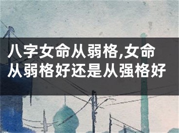 八字女命从弱格,女命从弱格好还是从强格好