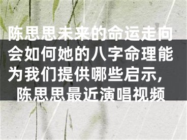 陈思思未来的命运走向会如何她的八字命理能为我们提供哪些启示,陈思思最近演唱视频
