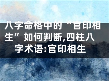 八字命格中的“官印相生”如何判断,四柱八字术语:官印相生