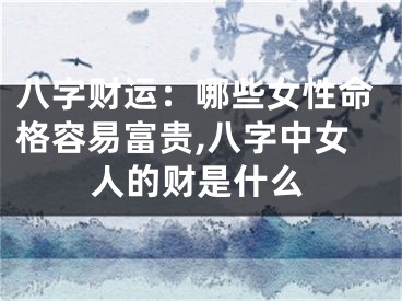 八字财运：哪些女性命格容易富贵,八字中女人的财是什么