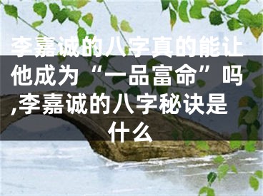 李嘉诚的八字真的能让他成为“一品富命”吗,李嘉诚的八字秘诀是什么