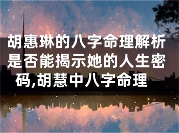 胡惠琳的八字命理解析是否能揭示她的人生密码,胡慧中八字命理