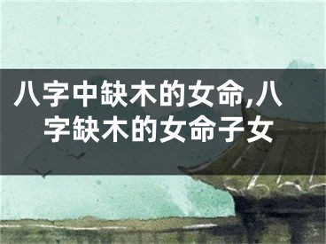 八字中缺木的女命,八字缺木的女命子女