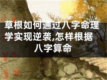 草根如何通过八字命理学实现逆袭,怎样根据八字算命
