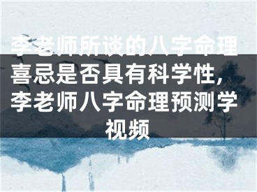 李老师所谈的八字命理喜忌是否具有科学性,李老师八字命理预测学视频
