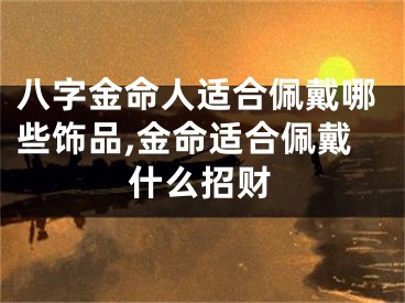 八字金命人适合佩戴哪些饰品,金命适合佩戴什么招财