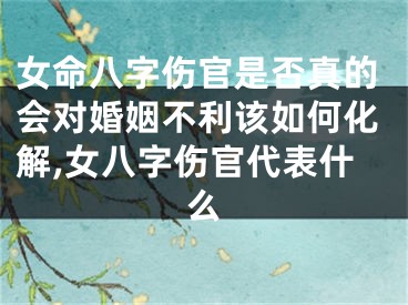 女命八字伤官是否真的会对婚姻不利该如何化解,女八字伤官代表什么