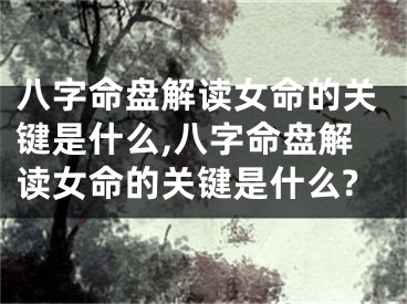 八字命盘解读女命的关键是什么,八字命盘解读女命的关键是什么?