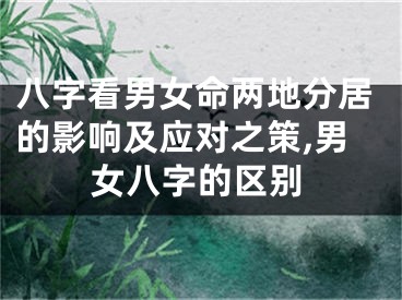 八字看男女命两地分居的影响及应对之策,男女八字的区别